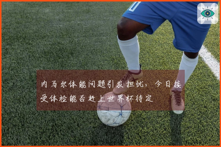 内马尔体能问题引发担忧，今日接受体检能否赶上世界杯待定