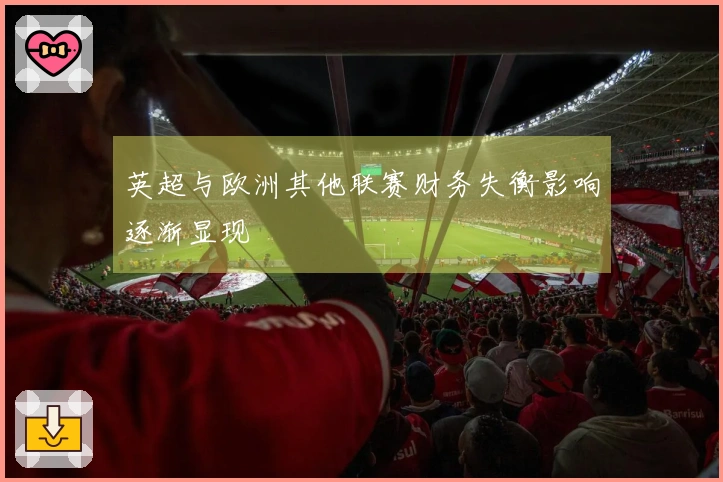 英超与欧洲其他联赛财务失衡影响逐渐显现